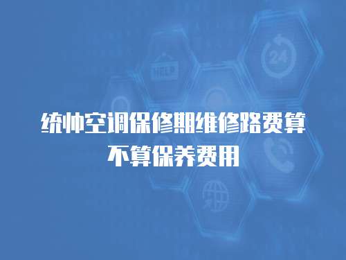 統(tǒng)帥空調(diào)保修期維修路費(fèi)算不算保養(yǎng)費(fèi)用