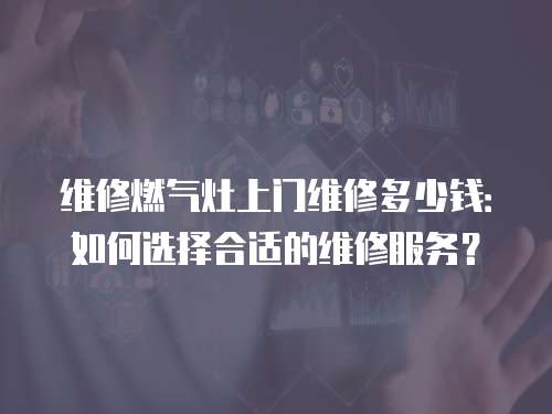 維修燃氣灶上門維修多少錢：如何選擇合適的維修服務？