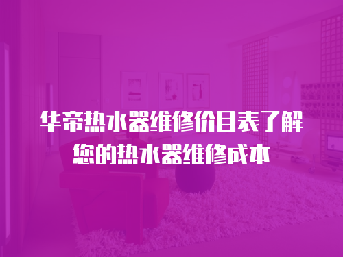 華帝熱水器維修價目表了解您的熱水器維修成本