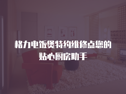 格力電飯煲特約維修點您的貼心廚房助手