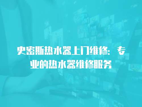 史密斯熱水器上門維修：專業(yè)的熱水器維修服務(wù)
