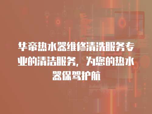 華帝熱水器維修清洗服務(wù)專業(yè)的清潔服務(wù)，為您的熱水器保駕護(hù)航