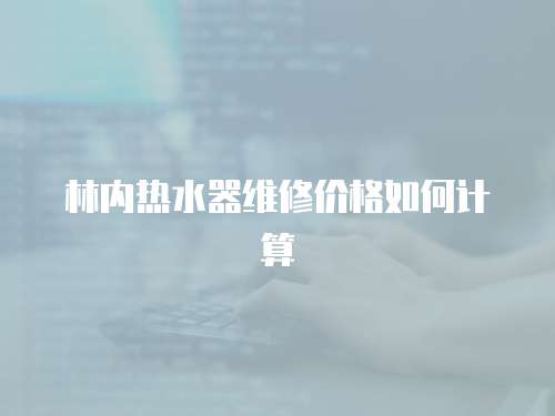林內(nèi)熱水器維修價(jià)格如何計(jì)算