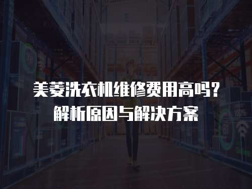 美菱洗衣機維修費用高嗎？解析原因與解決方案