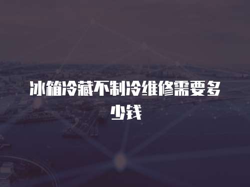 冰箱冷藏不制冷維修需要多少錢
