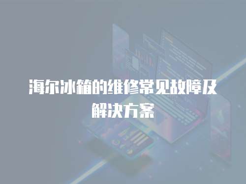 海爾冰箱的維修常見故障及解決方案