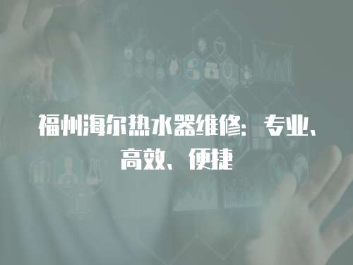 福州海爾熱水器維修：專業、高效、便捷