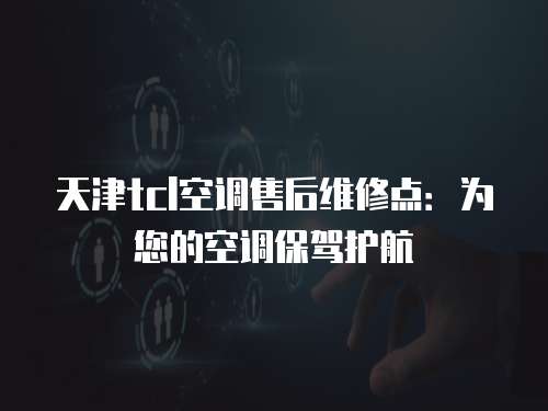 天津tcl空調(diào)售后維修點：為您的空調(diào)保駕護航