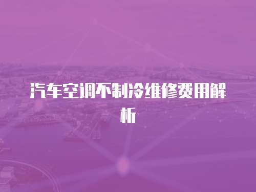 汽車空調(diào)不制冷維修費(fèi)用解析
