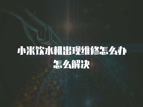 小米飲水機出現維修怎么辦怎么解決