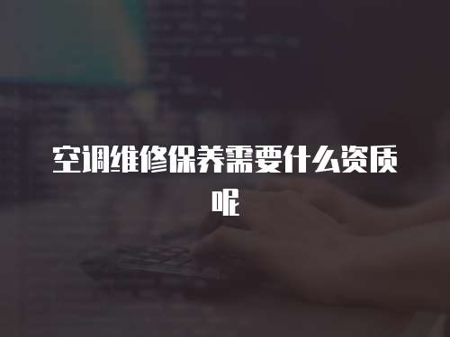 空調維修保養需要什么資質呢
