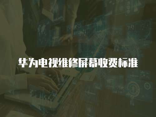 華為電視維修屏幕收費標準