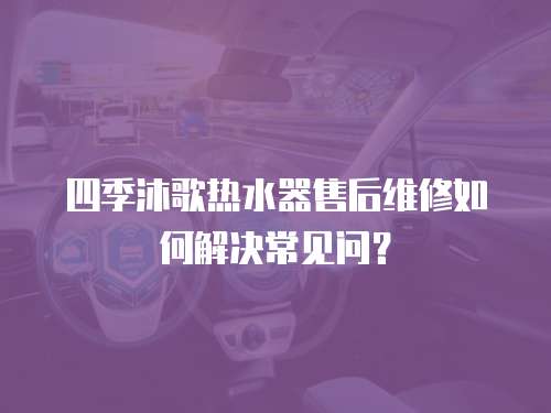 四季沐歌熱水器售后維修如何解決常見問？