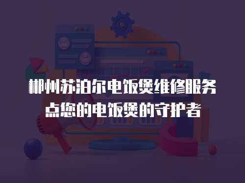 郴州蘇泊爾電飯煲維修服務點您的電飯煲的守護者