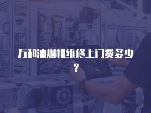 萬和油煙機維修上門費多少？