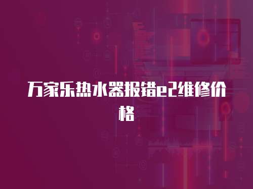 萬(wàn)家樂(lè)熱水器報(bào)錯(cuò)e2維修價(jià)格