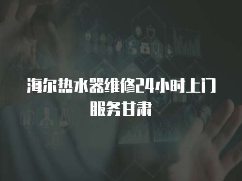 海爾熱水器維修24小時上門服務甘肅