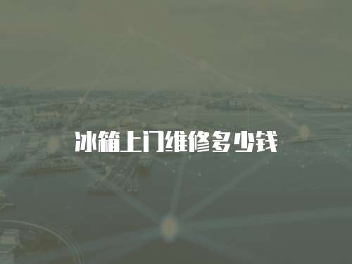 冰箱上門維修多少錢