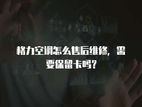 格力空調怎么售后維修，需要保留卡嗎？