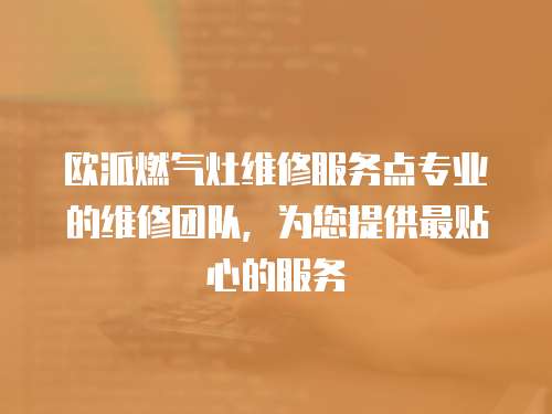 歐派燃?xì)庠罹S修服務(wù)點(diǎn)專業(yè)的維修團(tuán)隊(duì)，為您提供最貼心的服務(wù)