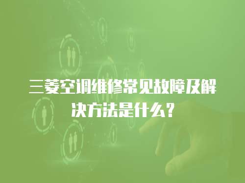 三菱空調維修常見故障及解決方法是什么？