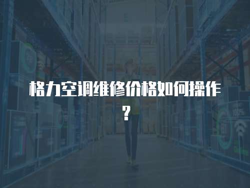 格力空調維修價格如何操作？
