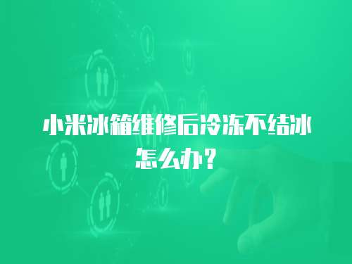 小米冰箱維修后冷凍不結冰怎么辦？