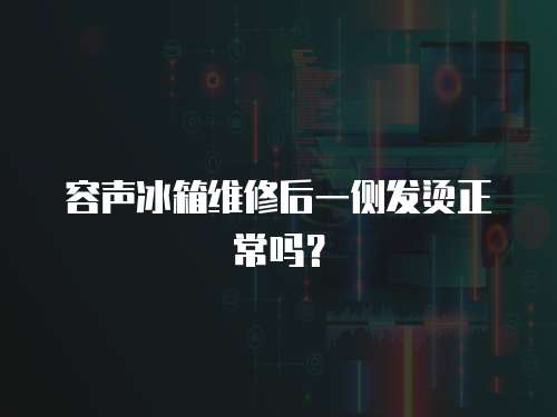 容聲冰箱維修后一側發燙正常嗎？