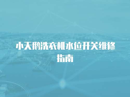 小天鵝洗衣機水位開關維修指南
