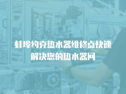 蚌埠約克熱水器維修點快速解決您的熱水器問