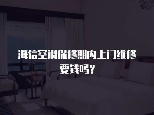 海信空調保修期內上門維修要錢嗎？