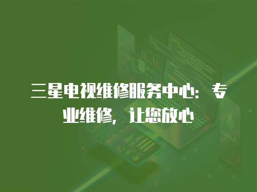 三星電視維修服務中心：專業維修，讓您放心