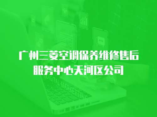 廣州三菱空調保養維修售后服務中心天河區公司