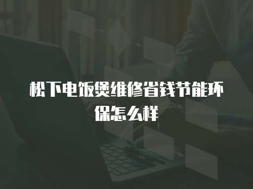 松下電飯煲維修省錢節能環保怎么樣