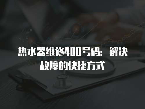 熱水器維修400號碼：解決故障的快捷方式