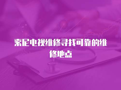 索尼電視維修尋找可靠的維修地點