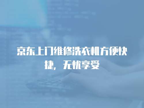 京東上門維修洗衣機(jī)方便快捷，無憂享受