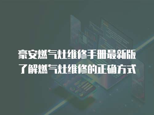 豪安燃氣灶維修手冊最新版了解燃氣灶維修的正確方式