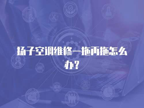 揚子空調維修一拖再拖怎么辦？