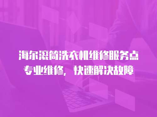 海爾滾筒洗衣機(jī)維修服務(wù)點(diǎn)專業(yè)維修，快速解決故障