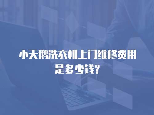 小天鵝洗衣機上門維修費用是多少錢？