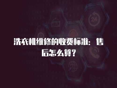 洗衣機(jī)維修的收費(fèi)標(biāo)準(zhǔn)：售后怎么算？