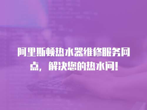 阿里斯頓熱水器維修服務網點，解決您的熱水問！
