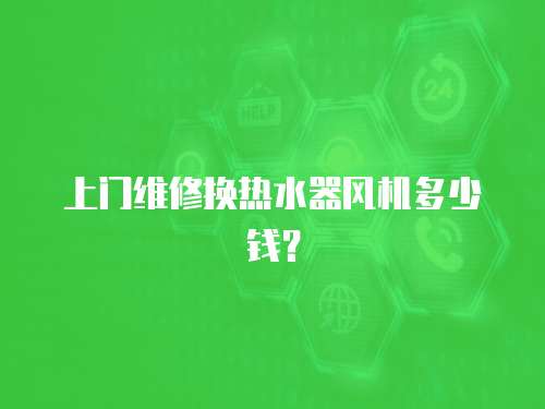 上門(mén)維修換熱水器風(fēng)機(jī)多少錢(qián)？