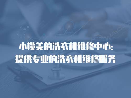 小欖美的洗衣機維修中心：提供專業的洗衣機維修服務