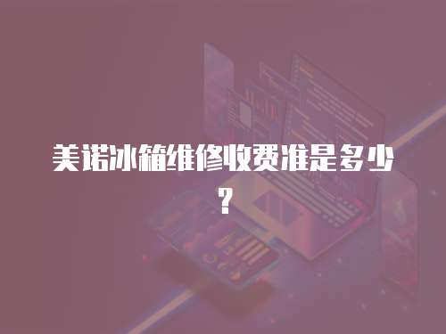 美諾冰箱維修收費(fèi)準(zhǔn)是多少？