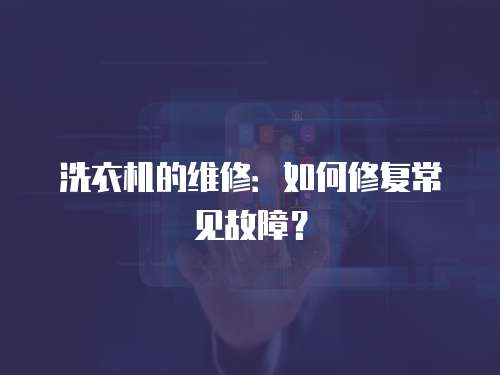 洗衣機的維修：如何修復常見故障？