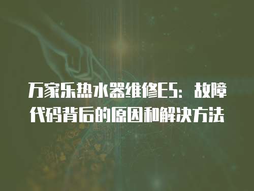 萬(wàn)家樂熱水器維修E5：故障代碼背后的原因和解決方法