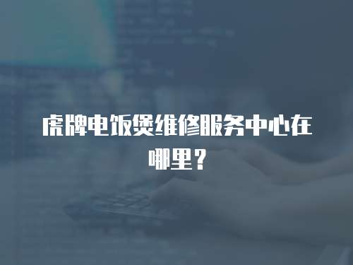 虎牌電飯煲維修服務中心在哪里？