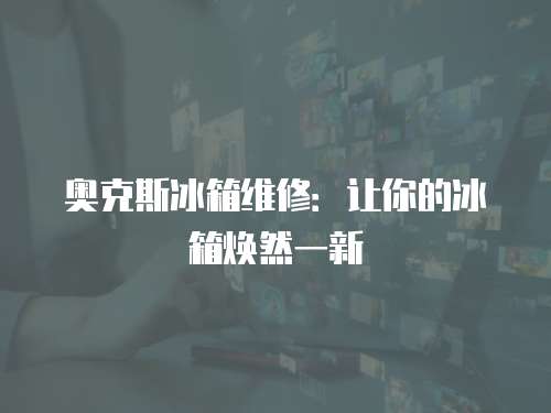 奧克斯冰箱維修：讓你的冰箱煥然一新